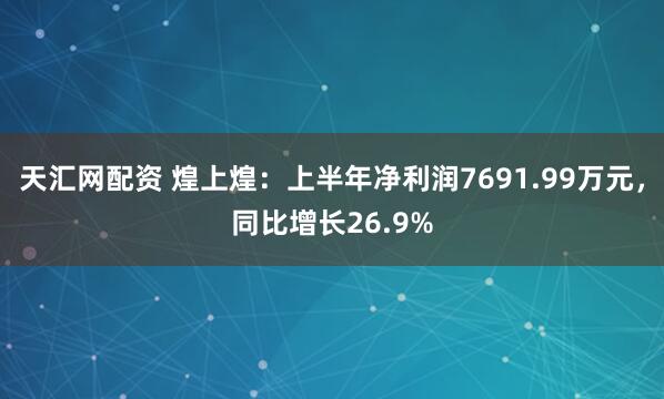 天汇网配资 煌上煌：上半年净利润7691.99万元，同比增长26.9%
