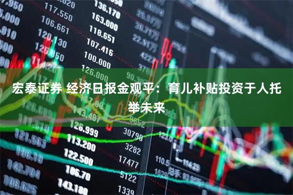 宏泰证券 经济日报金观平：育儿补贴投资于人托举未来