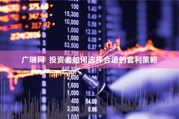 广瑞网  投资者如何选择合适的套利策略