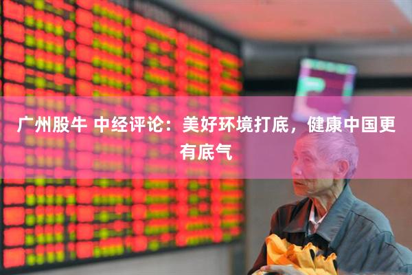 广州股牛 中经评论：美好环境打底，健康中国更有底气