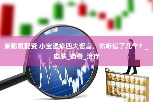 策略赢配资 小宝湿疹四大谣言，你听信了几个？_皮肤_药膏_治疗