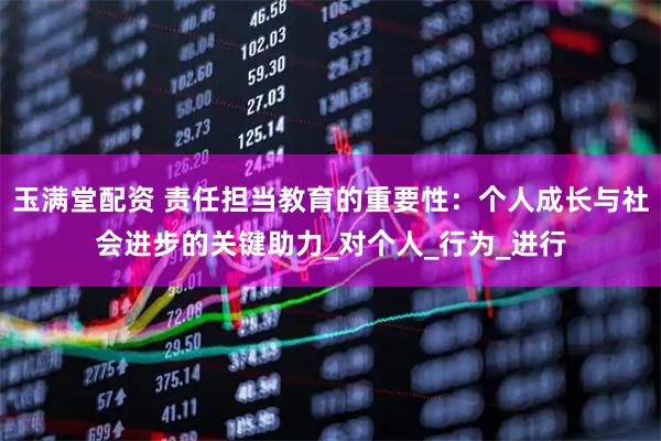 玉满堂配资 责任担当教育的重要性：个人成长与社会进步的关键助力_对个人_行为_进行