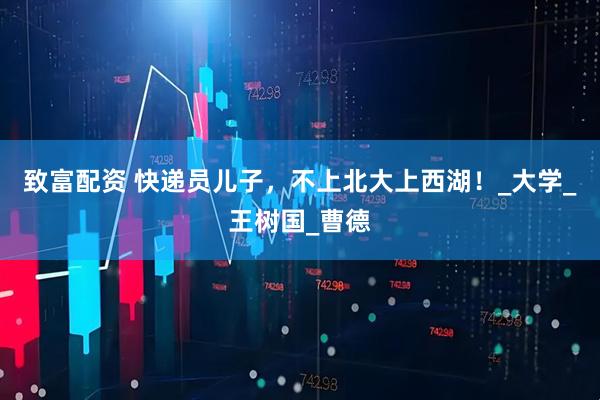 致富配资 快递员儿子，不上北大上西湖！_大学_王树国_曹德