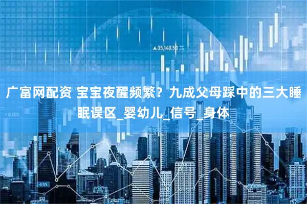 广富网配资 宝宝夜醒频繁？九成父母踩中的三大睡眠误区_婴幼儿_信号_身体