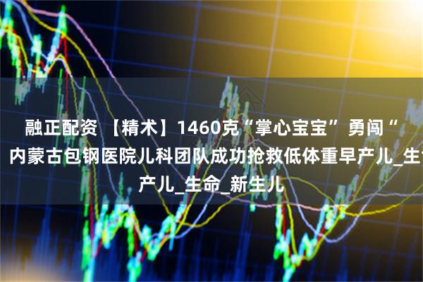 融正配资 【精术】1460克“掌心宝宝” 勇闯“鬼门关”！内蒙古包钢医院儿科团队成功抢救低体重早产儿_生命_新生儿