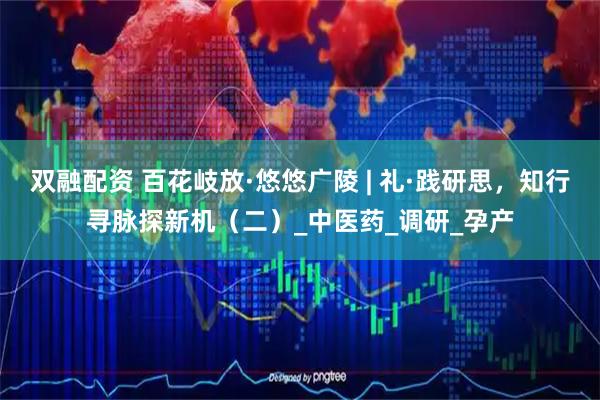 双融配资 百花岐放·悠悠广陵 | 礼·践研思，知行寻脉探新机（二）_中医药_调研_孕产