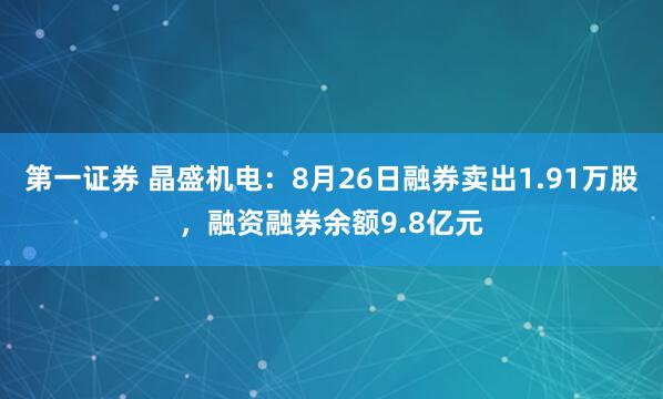 第一证券 晶盛机电：8月26日融券卖出1.91万股，融资融券余额9.8亿元