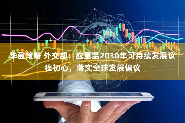 华盈策略 外交部：应重温2030年可持续发展议程初心，落实全球发展倡议