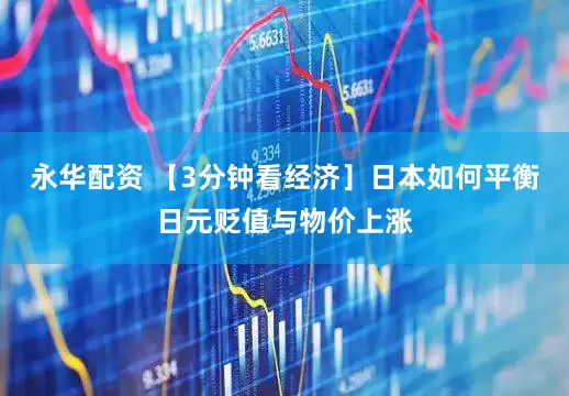 永华配资 【3分钟看经济］日本如何平衡日元贬值与物价上涨