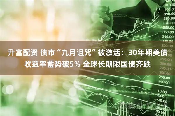 升富配资 债市“九月诅咒”被激活：30年期美债收益率蓄势破5% 全球长期限国债齐跌