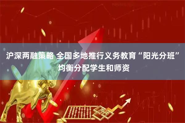 沪深两融策略 全国多地推行义务教育“阳光分班” 均衡分配学生和师资