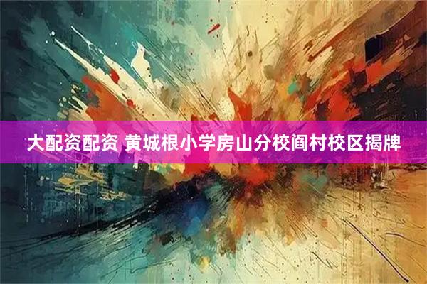 大配资配资 黄城根小学房山分校阎村校区揭牌