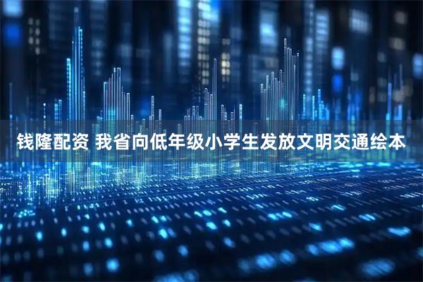 钱隆配资 我省向低年级小学生发放文明交通绘本