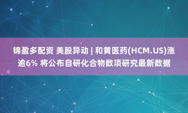 锦盈多配资 美股异动 | 和黄医药(HCM.US)涨逾6% 将公布自研化合物数项研究最新数据
