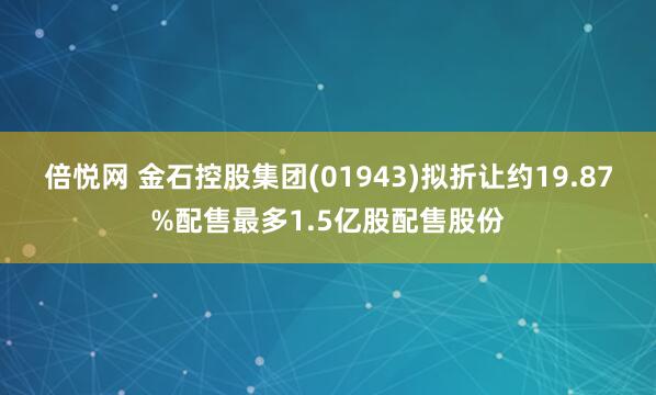 倍悦网 金石控股集团(01943)拟折让约19.87%配售最多1.5亿股配售股份