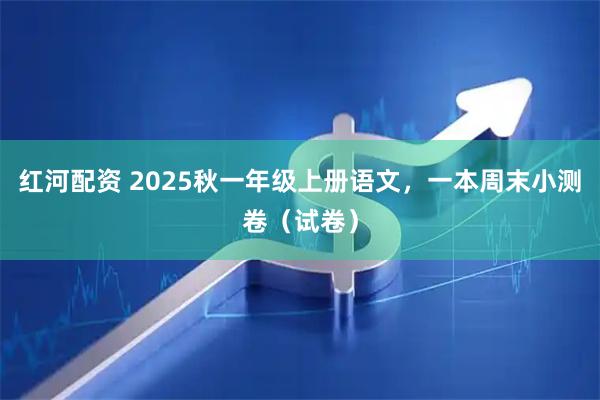 红河配资 2025秋一年级上册语文，一本周末小测卷（试卷）