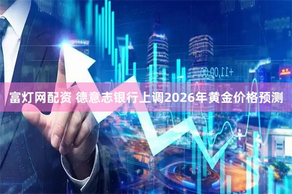 富灯网配资 德意志银行上调2026年黄金价格预测