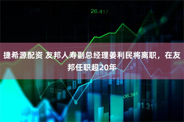 捷希源配资 友邦人寿副总经理姜利民将离职，在友邦任职超20年