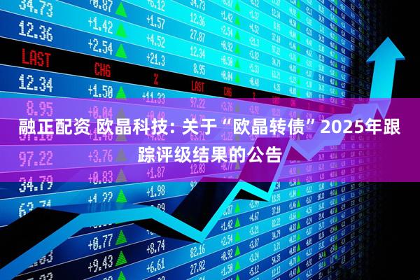 融正配资 欧晶科技: 关于“欧晶转债”2025年跟踪评级结果的公告