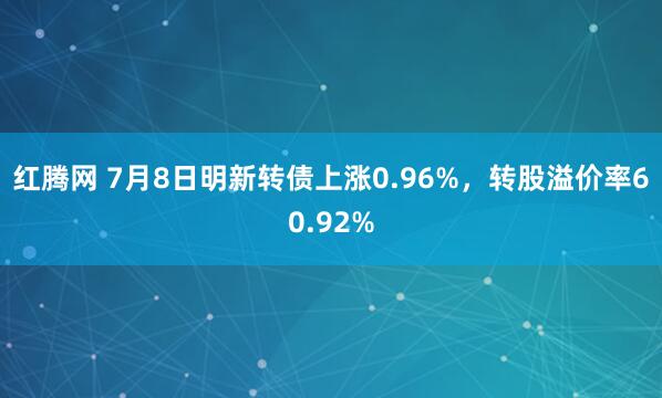 红腾网 7月8日明新转债上涨0.96%，转股溢价率60.92%