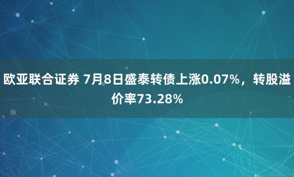 欧亚联合证券 7月8日盛泰转债上涨0.07%，转股溢价率73.28%