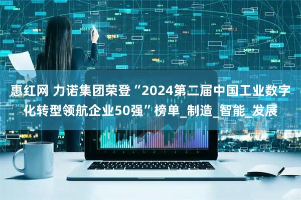 惠红网 力诺集团荣登“2024第二届中国工业数字化转型领航企业50强”榜单_制造_智能_发展