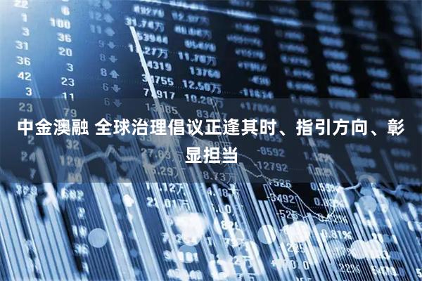 中金澳融 全球治理倡议正逢其时、指引方向、彰显担当