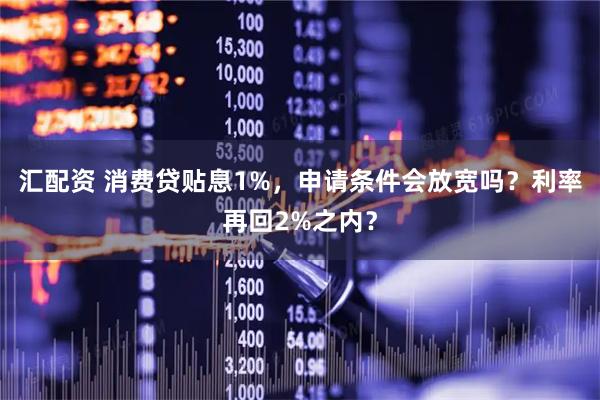 汇配资 消费贷贴息1%，申请条件会放宽吗？利率再回2%之内？