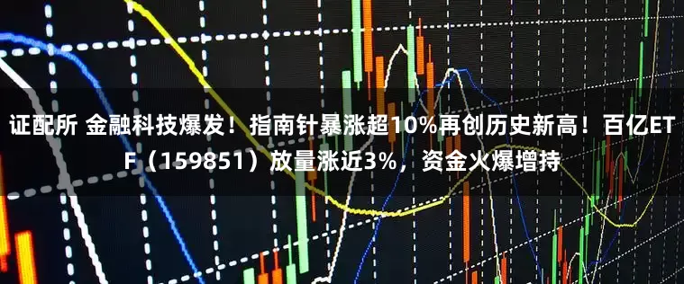 证配所 金融科技爆发！指南针暴涨超10%再创历史新高！百亿ETF（159851）放量涨近3%，资金火爆增持