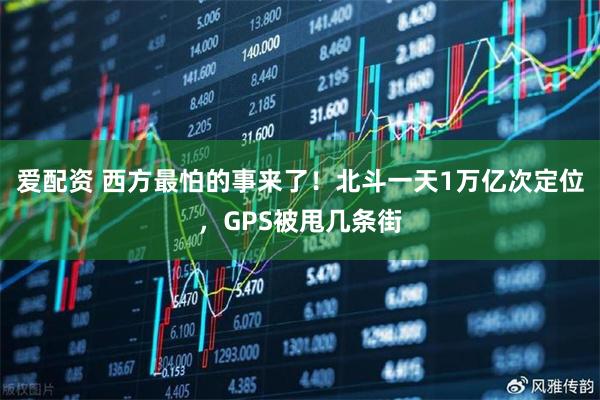 爱配资 西方最怕的事来了！北斗一天1万亿次定位，GPS被甩几条街