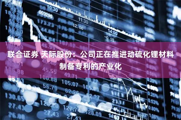 联合证券 天际股份：公司正在推进动硫化锂材料制备专利的产业化