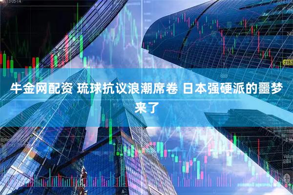 牛金网配资 琉球抗议浪潮席卷 日本强硬派的噩梦来了