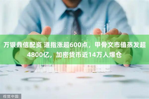 万银鼎信配资 道指涨超600点，甲骨文市值蒸发超4800亿，加密货币近14万人爆仓