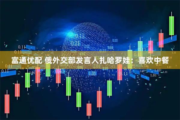 富通优配 俄外交部发言人扎哈罗娃：喜欢中餐