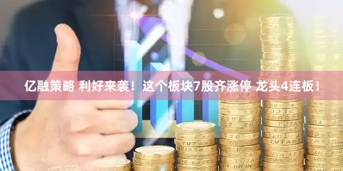亿融策略 利好来袭！这个板块7股齐涨停 龙头4连板！