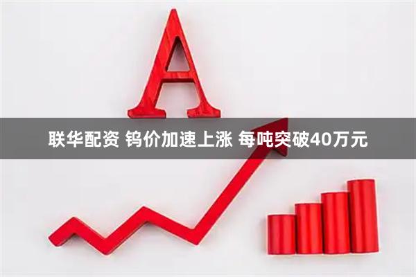联华配资 钨价加速上涨 每吨突破40万元