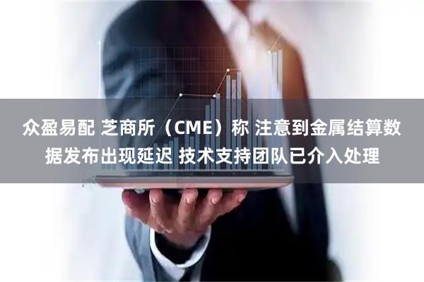 众盈易配 芝商所（CME）称 注意到金属结算数据发布出现延迟 技术支持团队已介入处理