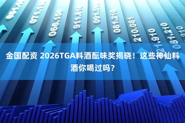 金国配资 2026TGA料酒酝味奖揭晓！这些神仙料酒你喝过吗？
