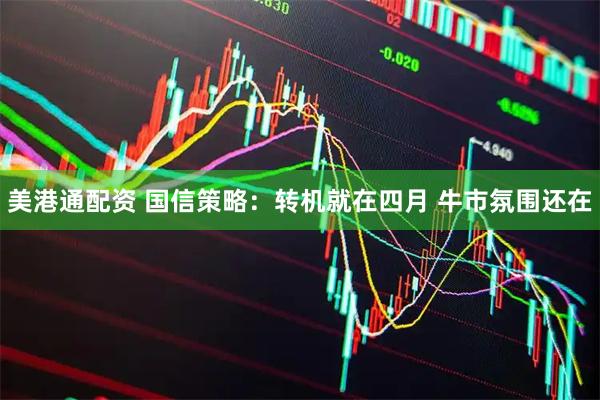 美港通配资 国信策略：转机就在四月 牛市氛围还在
