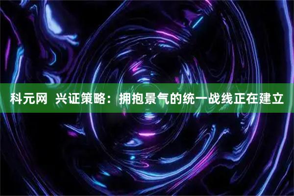 科元网  兴证策略：拥抱景气的统一战线正在建立
