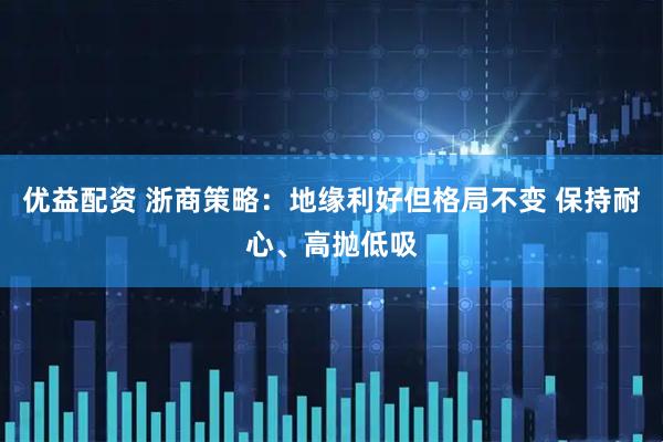 优益配资 浙商策略：地缘利好但格局不变 保持耐心、高抛低吸