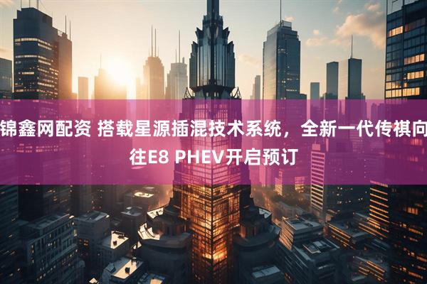 锦鑫网配资 搭载星源插混技术系统，全新一代传祺向往E8 PHEV开启预订